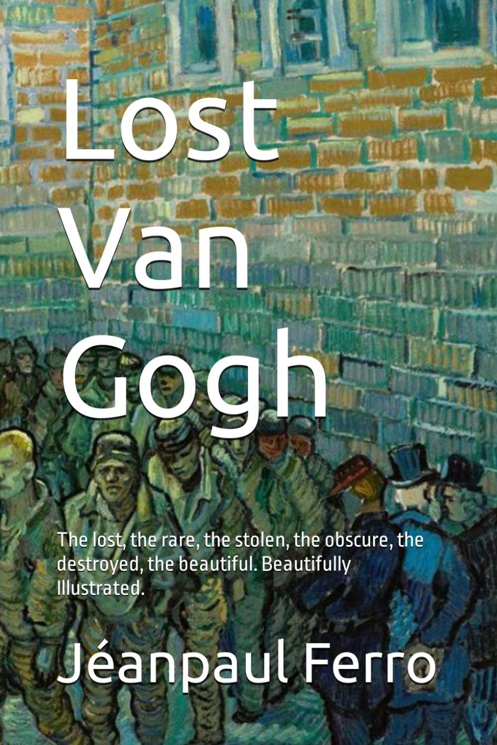 Lost Van Gogh: The lost, the rare, the stolen, the obscure, the destroyed, the beautiful. Beautifully Illustrated.