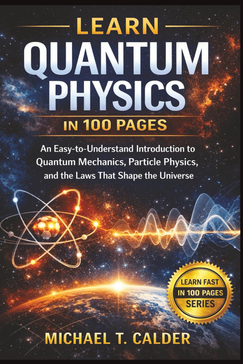 Learn Quantum Physic in 100 Pages: An Easy-to-Understand Introduction to Quantum Mechanics, Particle Physics, and the Laws That Shape the Universe (Learn Fast In 100 Pages)