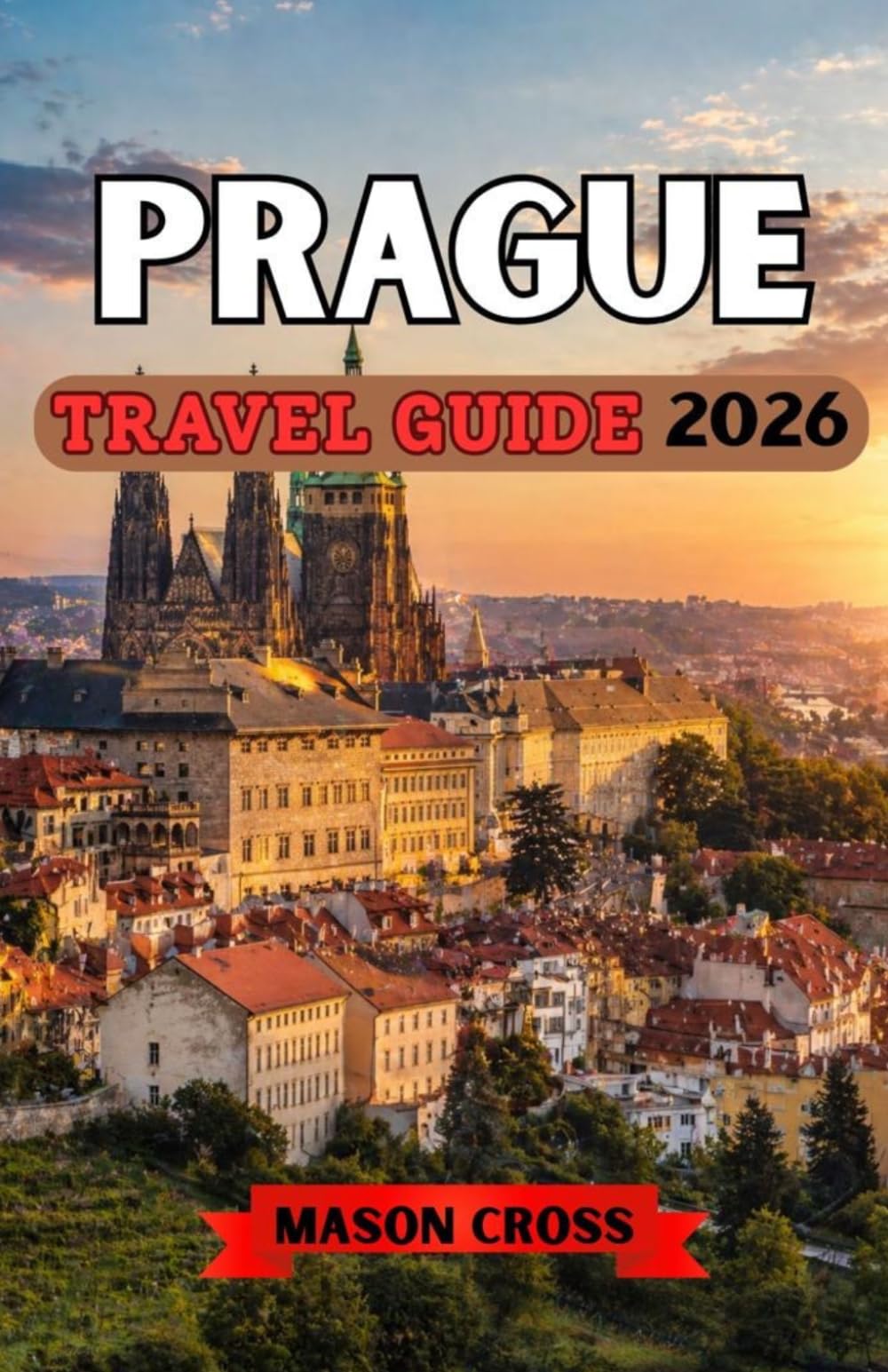 PRAGUE TRAVEL GUIDE 2026: The Fairytale Heart of Europe. Europe’s City of a Hundred Spires. A World of History, Mystery, and Enchantment Awaits in Prague.