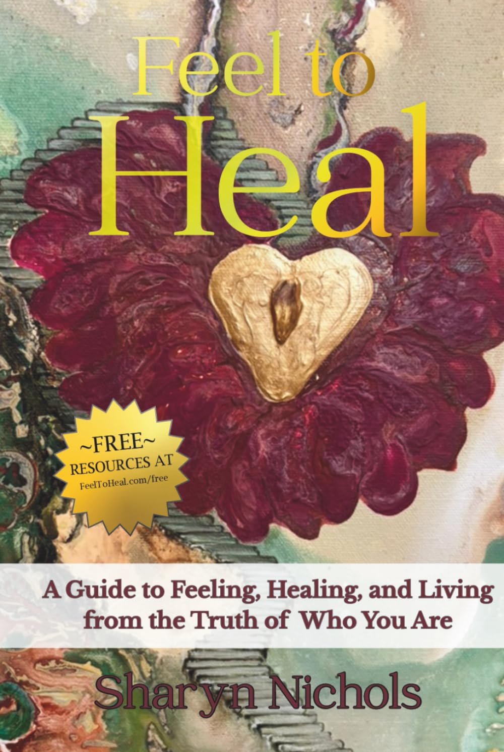 Feel To Heal: A Guide to Feeling, Healing, and Living from the Truth of Who You Are