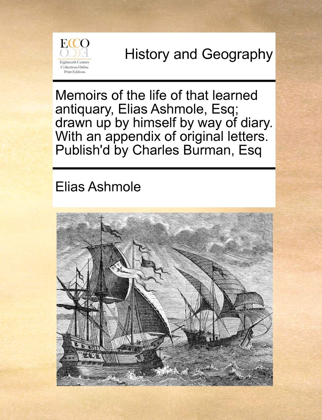 Memoirs of the Life of That Learned Antiquary, Elias Ashmole, Esq; Drawn Up by Himself by Way of Diary. with an Appendix of Original Letters. Publish'd by Charles Burman, Esq