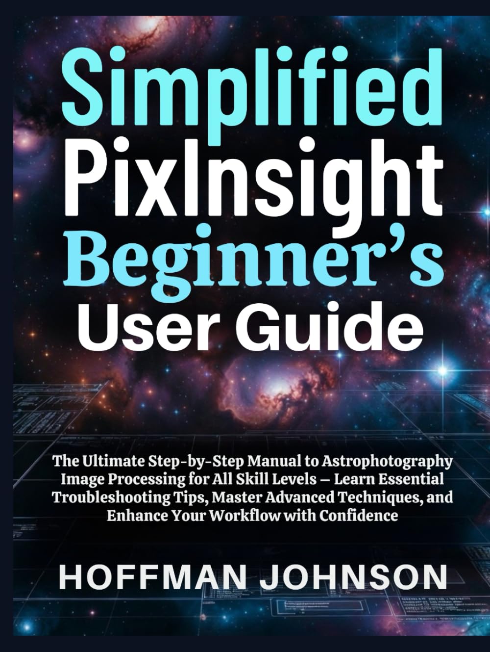 Simplified PixInsight Beginner's User Guide: The Ultimate Step-by-Step Manual to Astrophotography Image Processing for All Skill Levels – Learn ... (Simplified Astro Image Processing Guides)