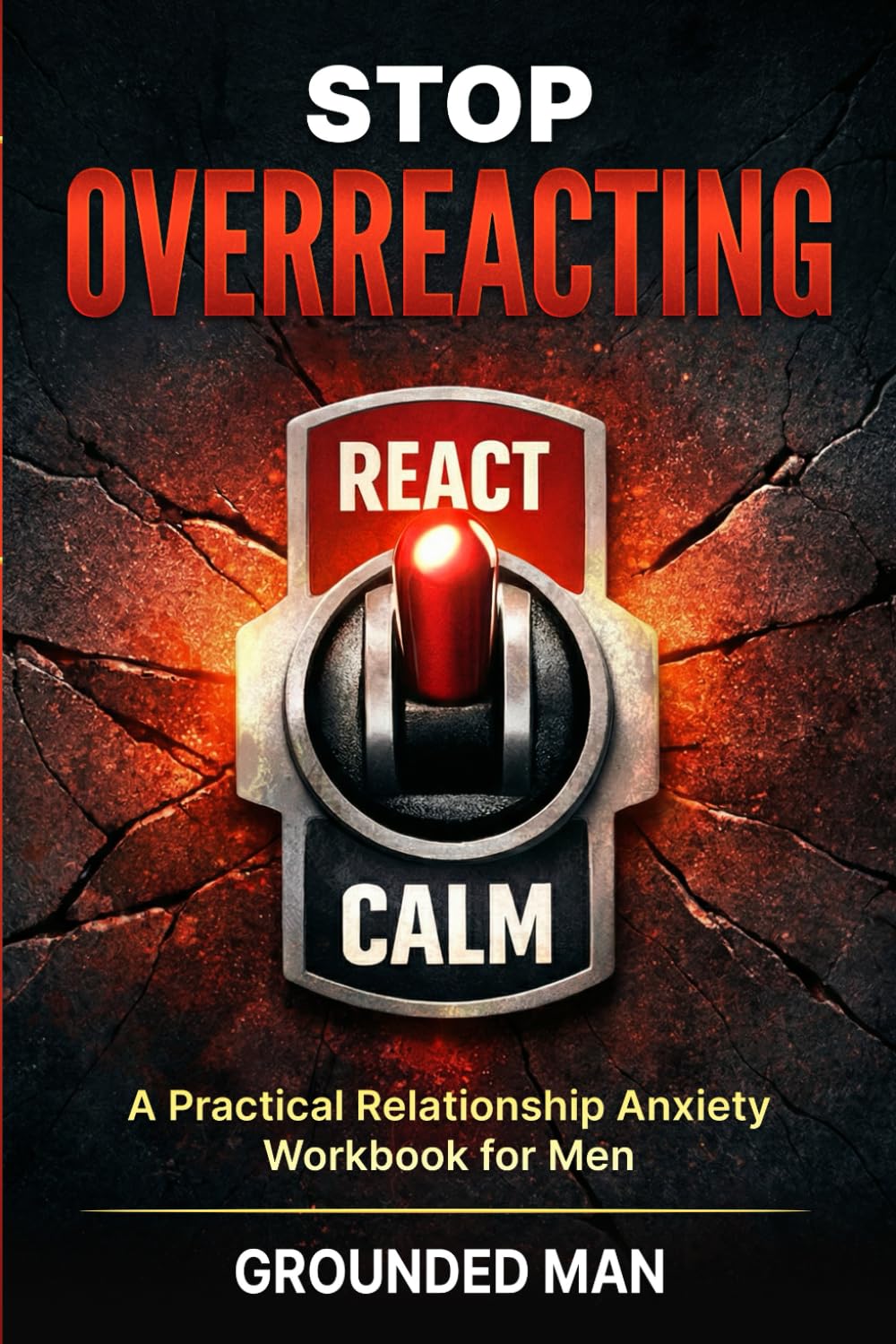 Stop Overreacting: A Practical Relationship Anxiety Workbook for Men to Stay Calm, Communicate Clearly, and Stop Sabotaging Good Relationships