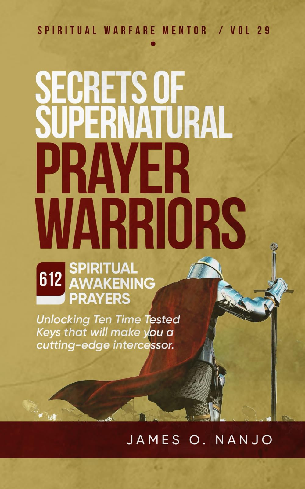 Secrets of Supernatural Prayer Warriors: Unlocking Ten Time Tested Keys that will make you a Cutting-edge Intercessor (Spiritual Warfare Mentor)