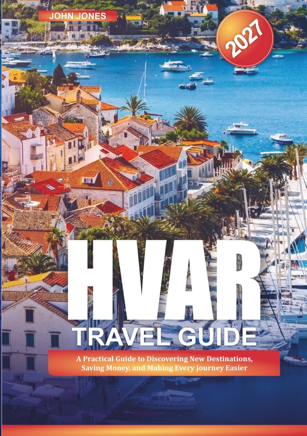 HVAR TRAVEL GUIDE 2027: A Practical Guide to Discovering New Destinations, Saving Money, and Making Every Journey Easier