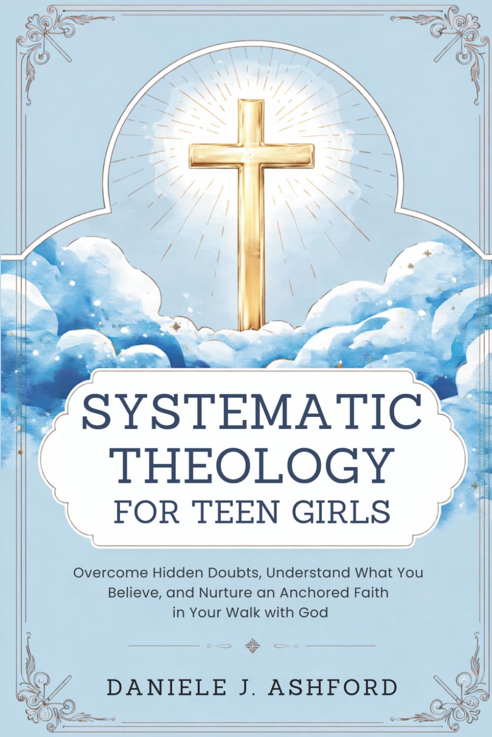 Systematic Theology for Teen Girls: Overcome Hidden Doubts, Understand What You Believe, and Nurture an Anchored Faith in Your Walk with God