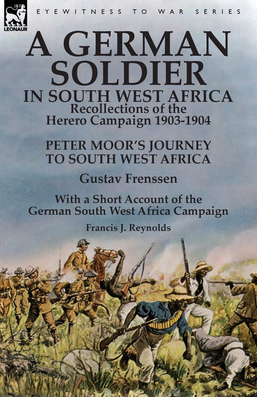 A German Soldier in South West Africa: Recollections of the Herero Campaign 1903-1904-Peter Moor's Journey to South West Africa by Gustav Frenssen, ... West Africa Campaign by Francis J. Reynolds
