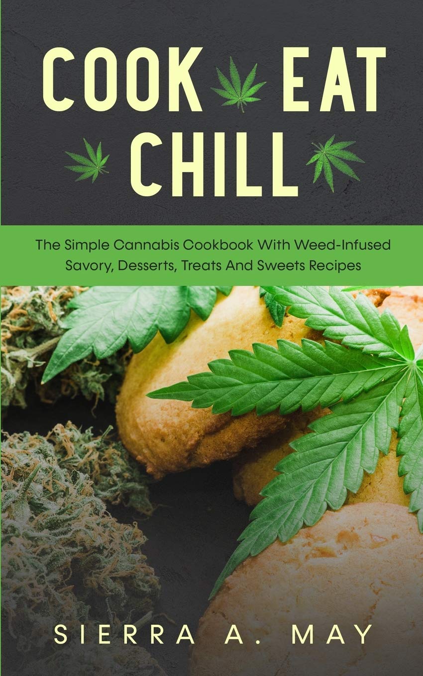 Cook, Eat, Chill: The Simple Cannabis Cookbook With Weed-Infused Savory, Desserts, Treats And Sweets Recipes