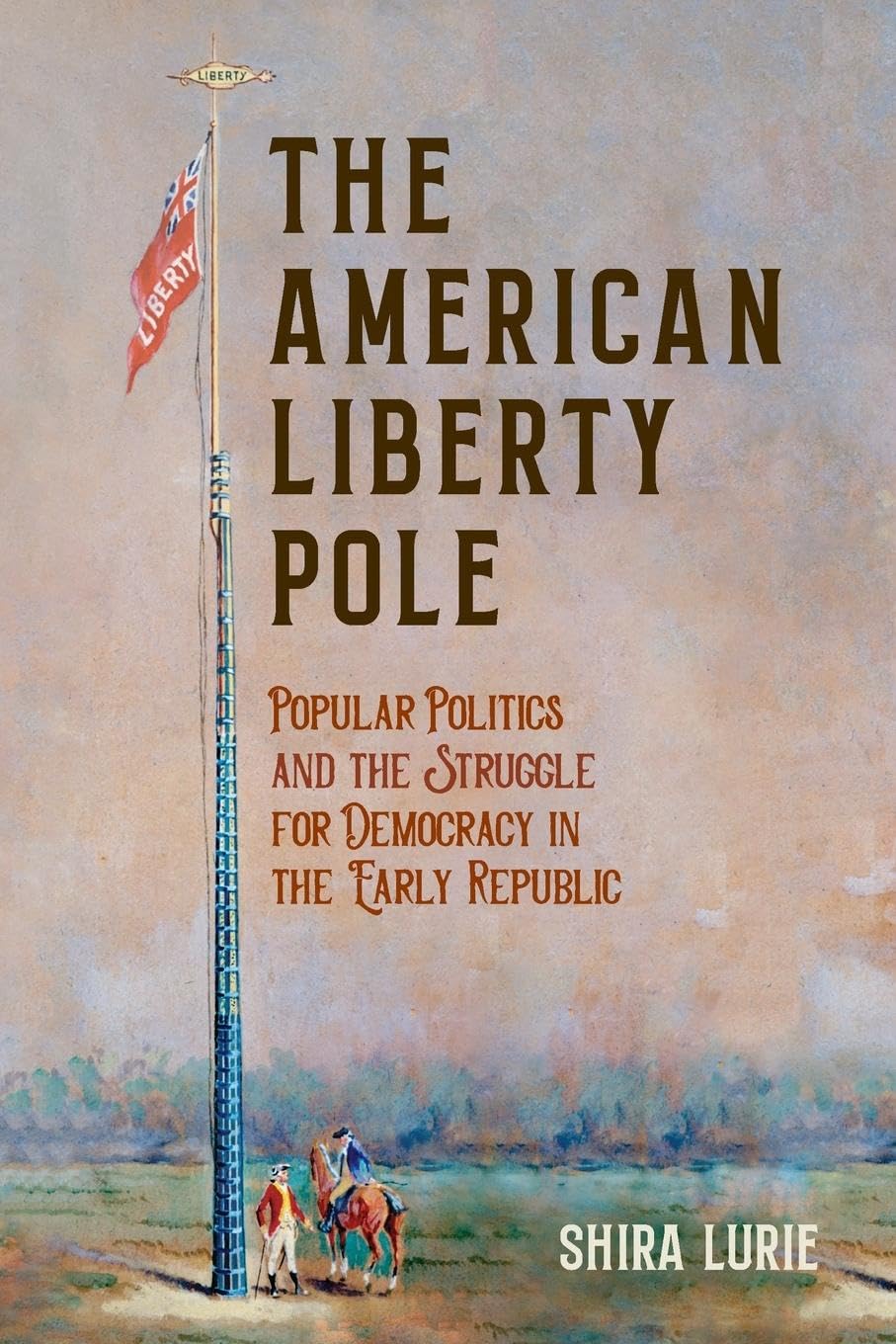 The American Liberty Pole: Popular Politics and the Struggle for Democracy in the Early Republic (The Revolutionary Age)