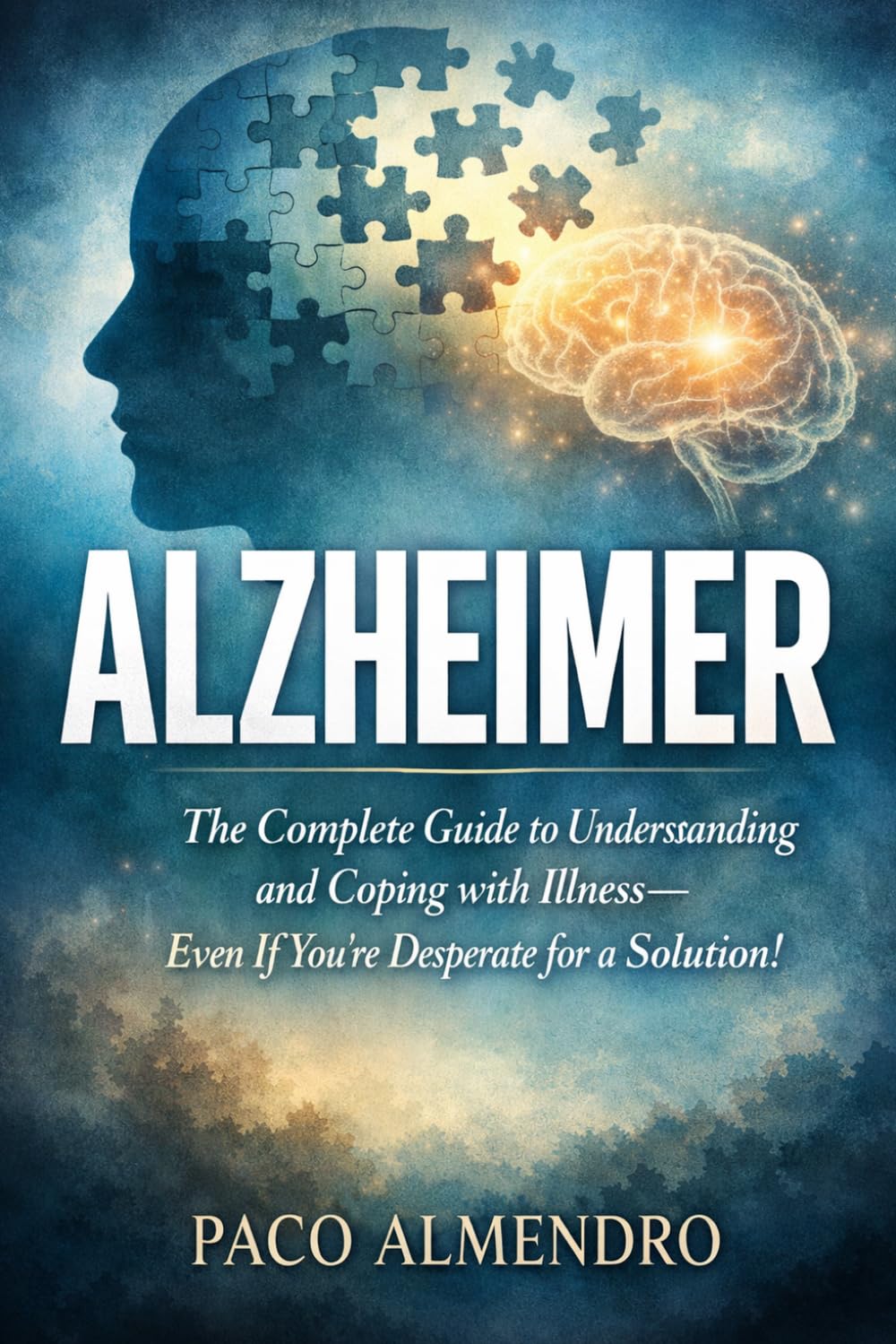 ALZHEIMER: The Complete Guide to Understanding and Coping with Illness—Even If You're Desperate for a Solution!