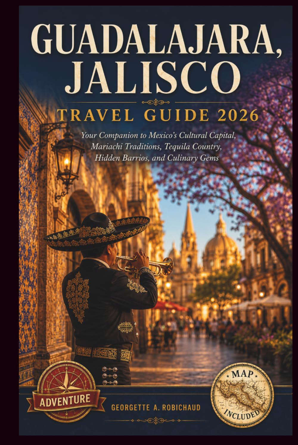 GUADALAJARA, JALISCO TRAVEL GUIDE 2026: Your Companion to Mexico's Cultural Capital, Mariachi Traditions, Tequila Country, Hidden Barrios, and Culinary Gems