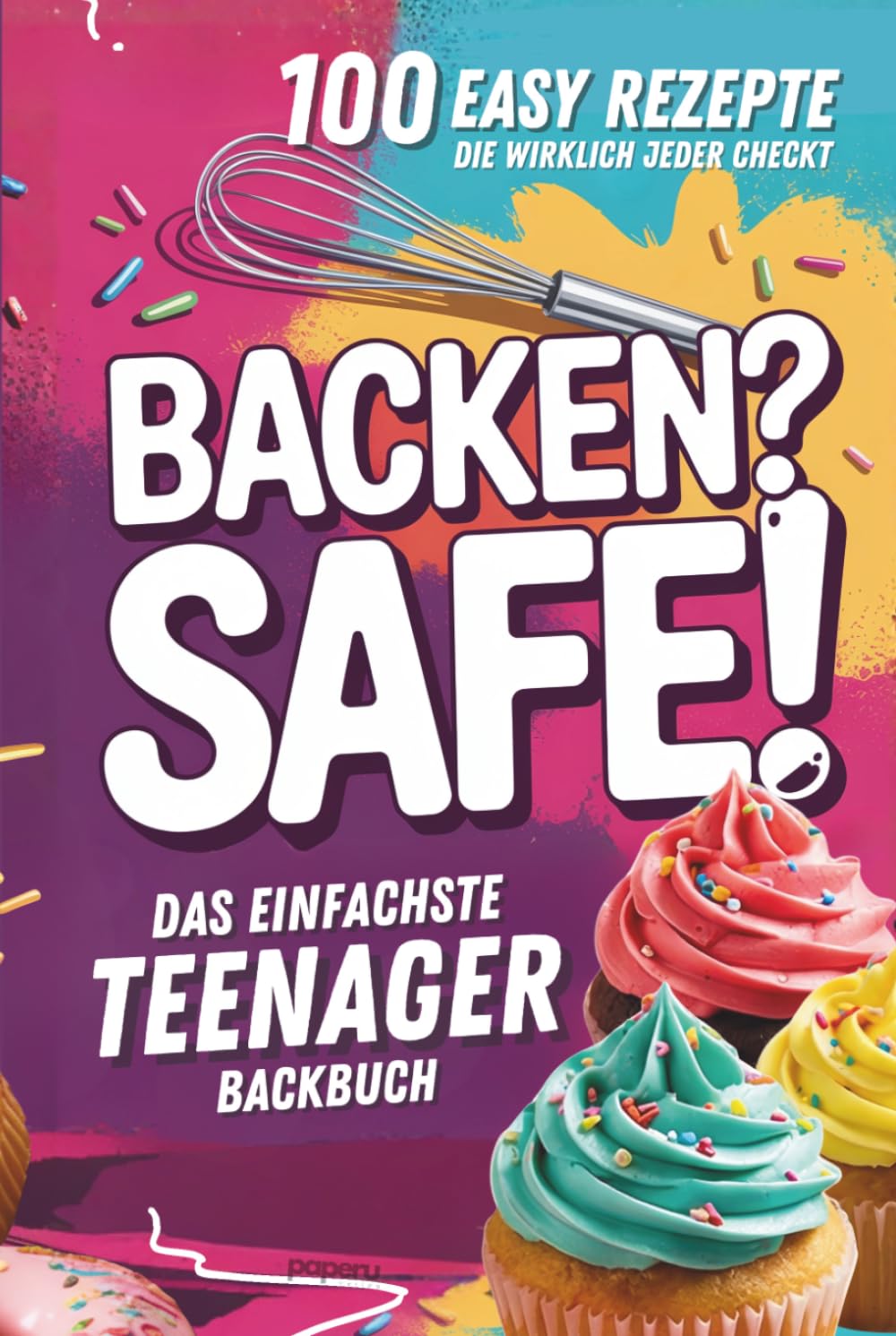 Backen? Safe! Das einfachste Teenager Backbuch: 100 Rezepte, die wirklich jeder checkt – Schnell fertig & ultra lecker