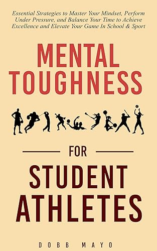 Mental Toughness for Student-Athletes: Essential Strategies to Master Your Mindset, Perform Under Pressure, and Balance Your Time to Achieve Excellence and Elevate Your Game In School &amp; Sport