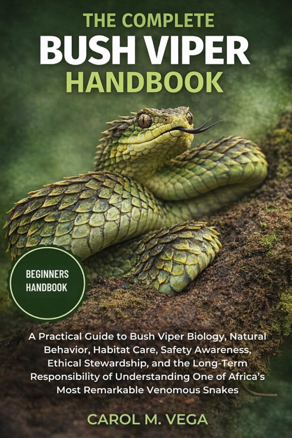 THE COMPLETE BUSH VIPER HANDBOOK: A Practical Guide to Bush Viper Biology, Natural Behavior, Habitat Care, Safety Awareness, Ethical Stewardship, and ... of Africa’s Most Remarkable Venomous Snakes