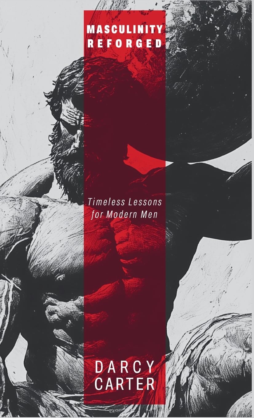 Masculinity Reforged: Timeless Lessons for Modern Men: Reclaim Your Strength, Leadership, and Legacy in a Modern World Built to Weaken You