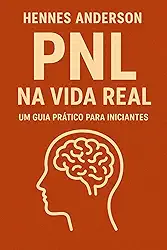 PNL NA VIDA REAL: Um Guia Prátrico Para Iniciantes