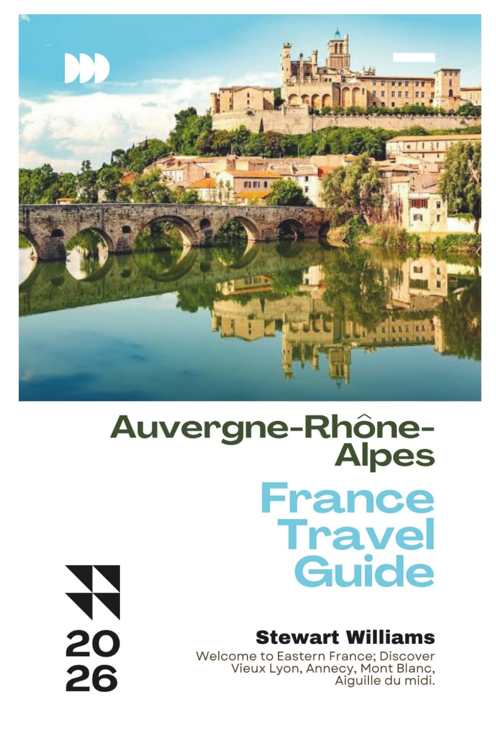 Auvergne-Rhône-Alpes France Travel Guide 2026: Welcome to Eastern France; Discover Vieux Lyon, Annecy, Mont Blanc, Aiguille du midi.