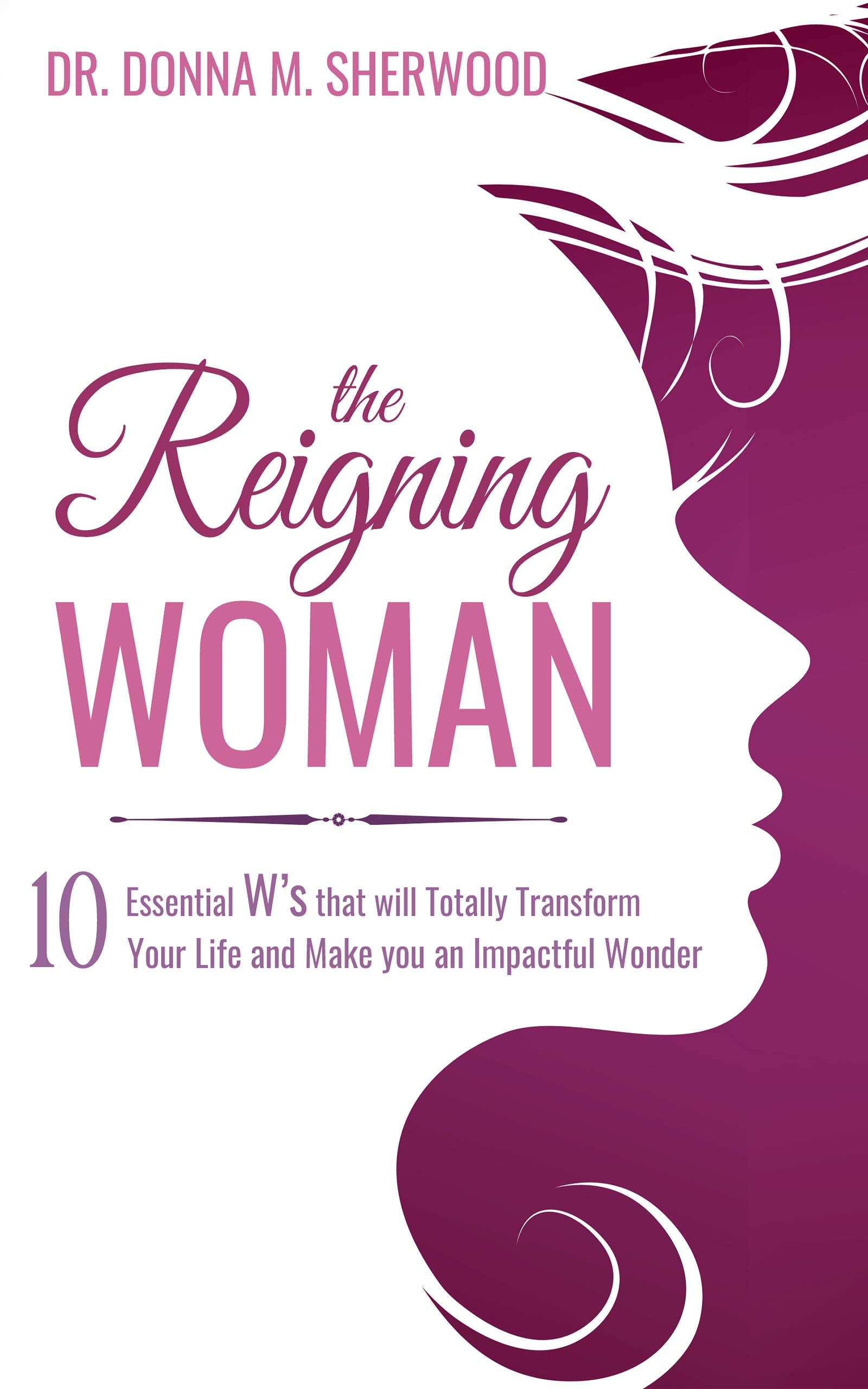 The Reigning Woman : 10 Essential W's that will Totally Transform Your Life and Make You an Impactful Wonder