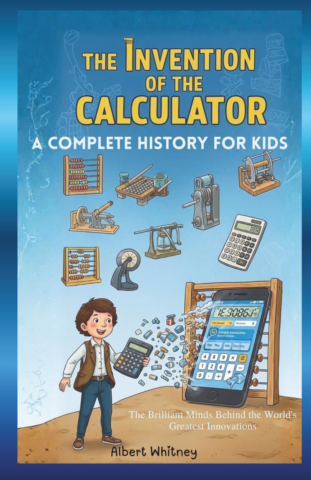 The Invention of the Calculator : A Complete History for Kids: The Brilliant Minds Behind the World’s Greatest Innovations (Famous Inventors and Their Inventions for Kids)