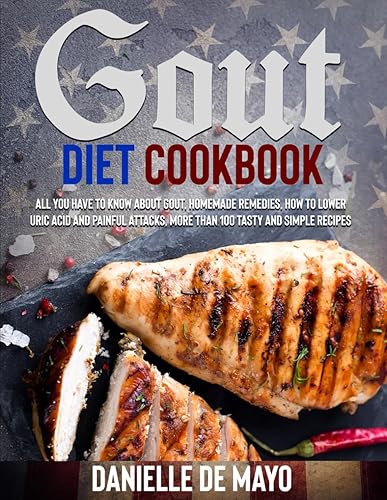GOUT DIET COOKBOOK: All you have to know about gout, simply explain, how to lower uric acid and painful attacks, homemade remedies, more than 100 delicious, tasty and simple recipes with pictures.