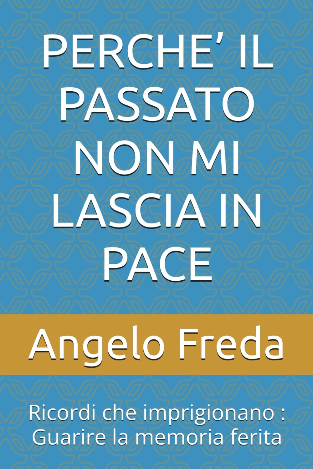 PERCHE’ IL PASSATO NON MI LASCIA IN PACE: Ricordi che imprigionano : Guarire la memoria ferita: 44 (IL LIBRO DEL PERCHE')