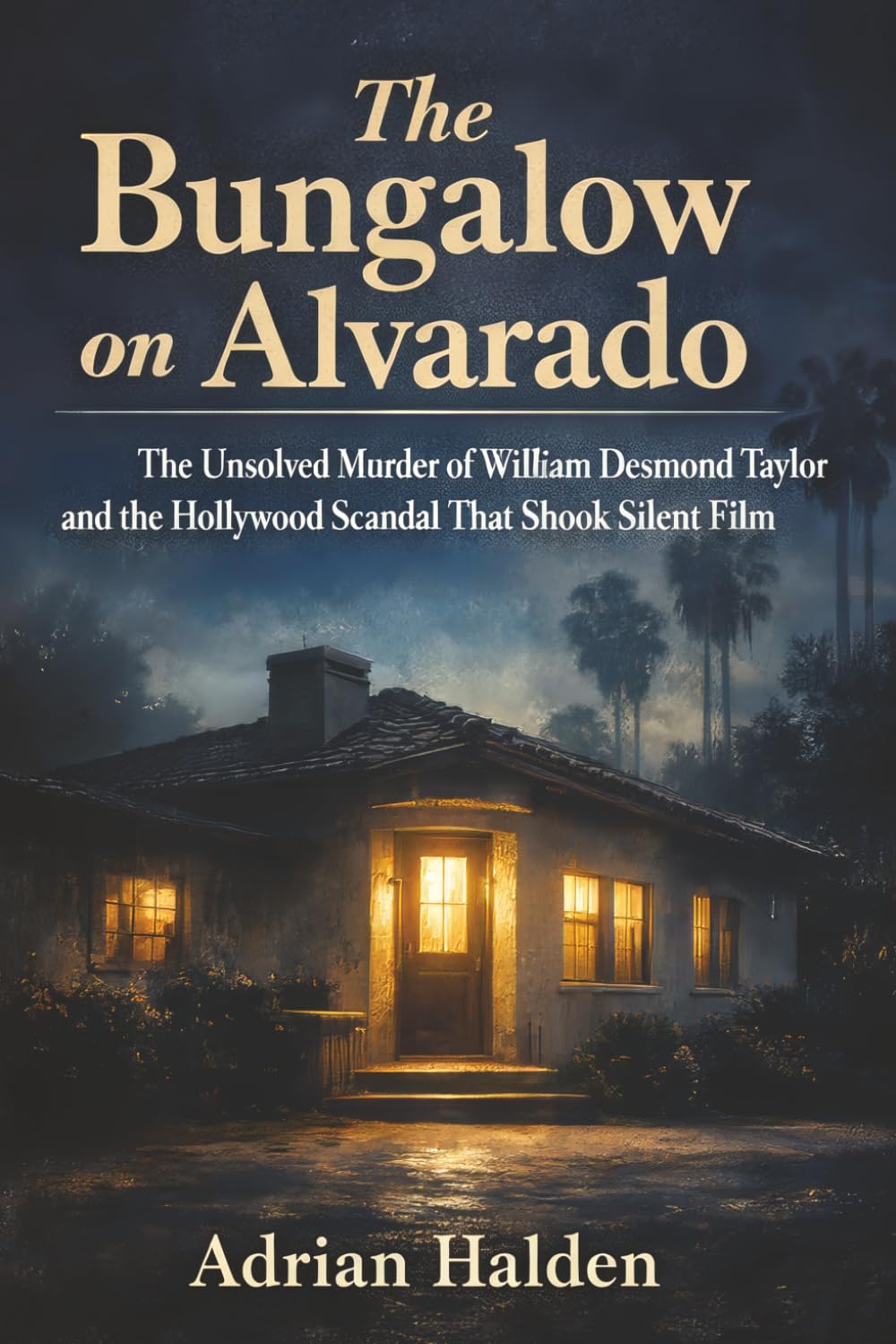 The Bungalow on Alvarado: The Unsolved Murder of William Desmond Taylor and the Hollywood Scandal That Shook Silent Film