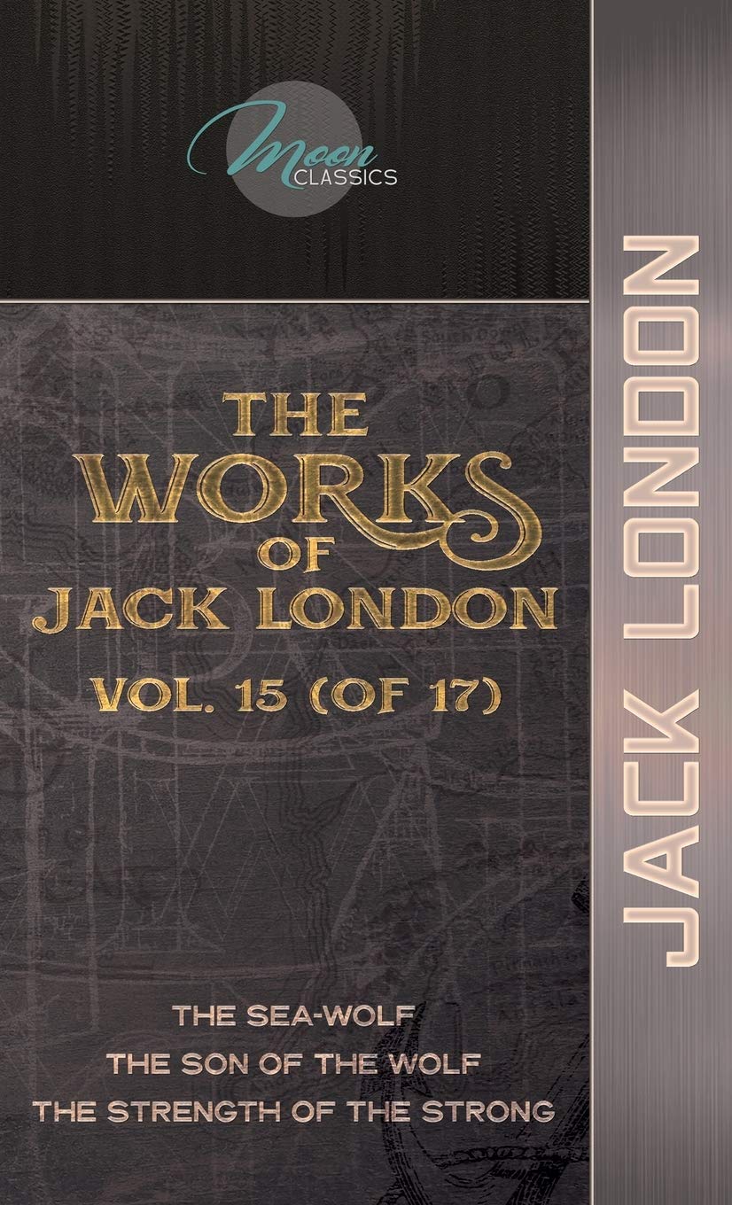 The Works of Jack London, Vol. 15 (of 17): The Sea-Wolf; The son of the wolf; The Strength of the Strong