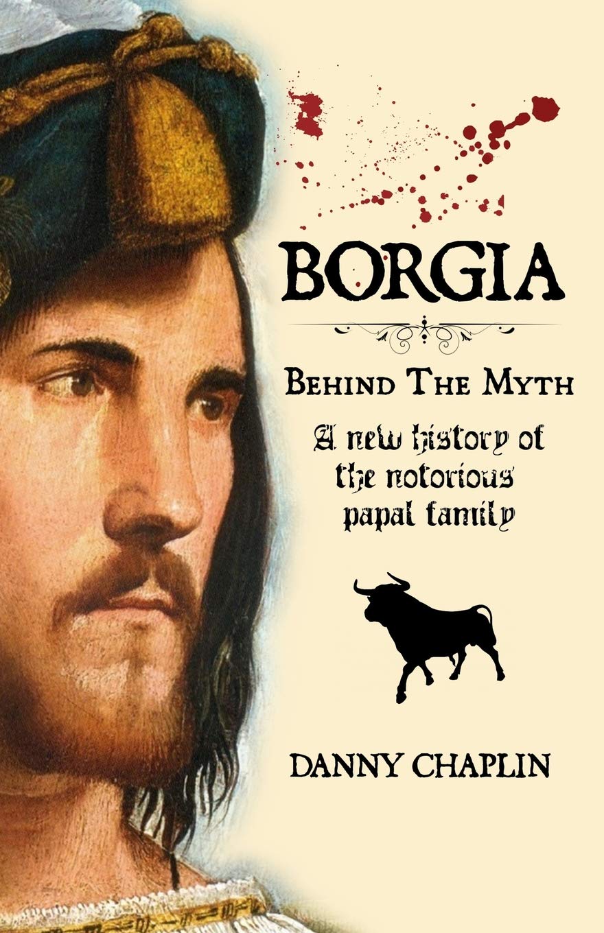 BORGIA, Behind The Myth: A New History of the Notorious Papal Family