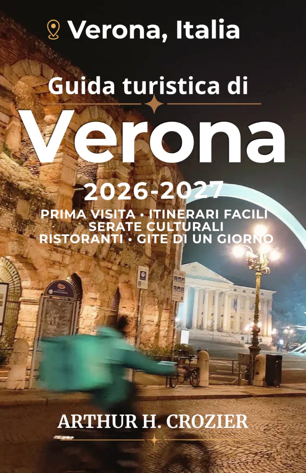 Guida turistica di Verona 2026-2027: Pianificazione di una visita in città con serate culturali, passeggiate panoramiche, cucina locale, itinerari ... pratiche per il caldo e gite di un giorno