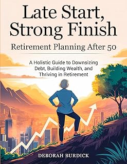 Late Start, Strong Finish-Retirement Planning After 50: A Holistic Guide to Downsizing Debt, Building Wealth, and Thriving...