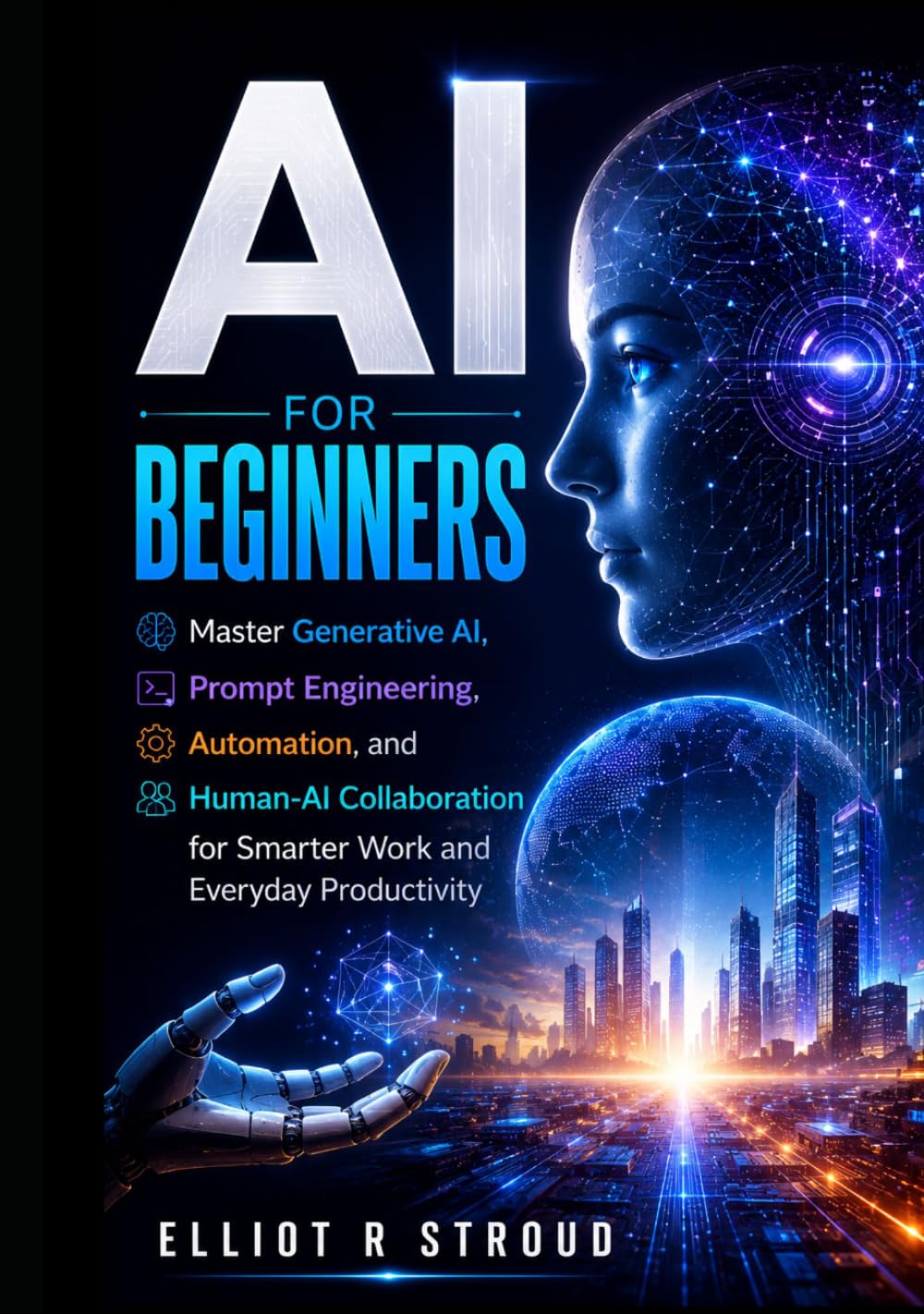AI FOR BEGINNERS: Master Generative AI, Prompt Engineering, Automation, and Human-AI Collaboration for Smarter Work and Everyday Productivity.