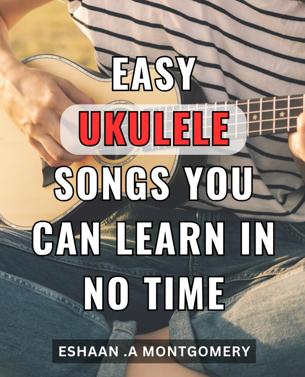 Easy Ukulele Songs You Can Learn In No Time: Master the Ukulele with These Simple Songs - Beginner Lessons for Quick and Easy Learning.