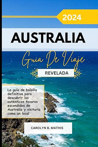 AUSTRALIA GUÍA DE VIAJE 2024 REVELADA: La guía de bolsillo definitiva para descubrir los auténticos tesoros escondidos de Australia y visitarla como un local