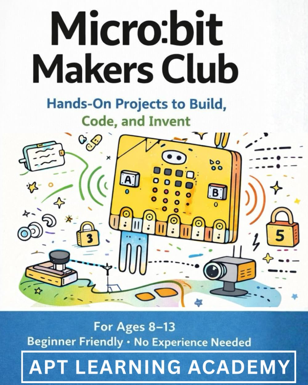 Mincro:bit Makers Club: Hands-On Projects to Build, Code and Invent