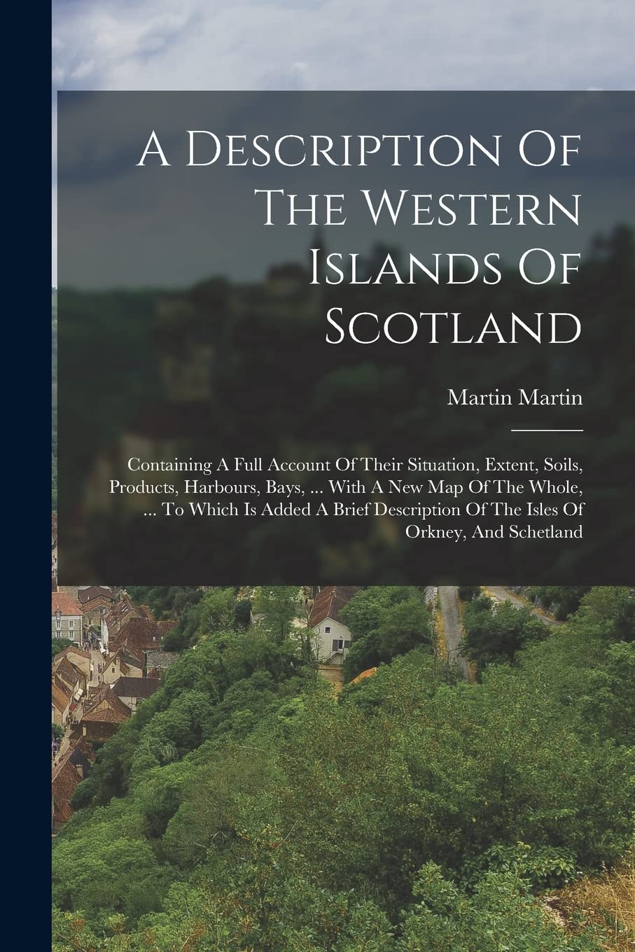 A Description Of The Western Islands Of Scotland: Containing A Full Account Of Their Situation, Extent, Soils, Products, Harbours, Bays, ... With A ... Of The Isles Of Orkney, And Schetland