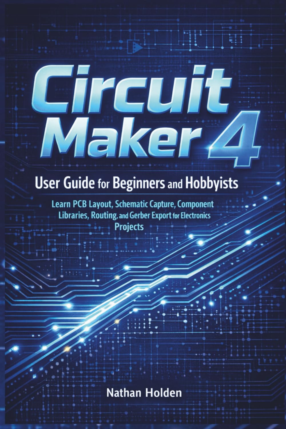 Circuit Maker 4 User Guide for Beginners and Hobbyists: Learn PCB Layout, Schematic Capture, Component Libraries, Routing, and Gerber Export for Electronics Projects