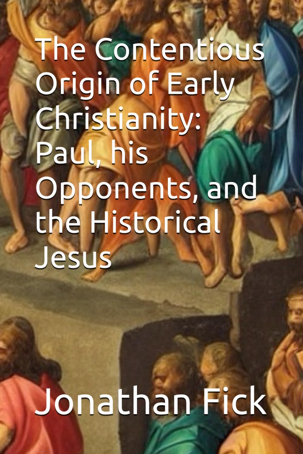 The Contentious Origin of Early Christianity: Paul, his Opponents, and the Historical Jesus (An Examination of Biblical Texts from a Historical Perspective)