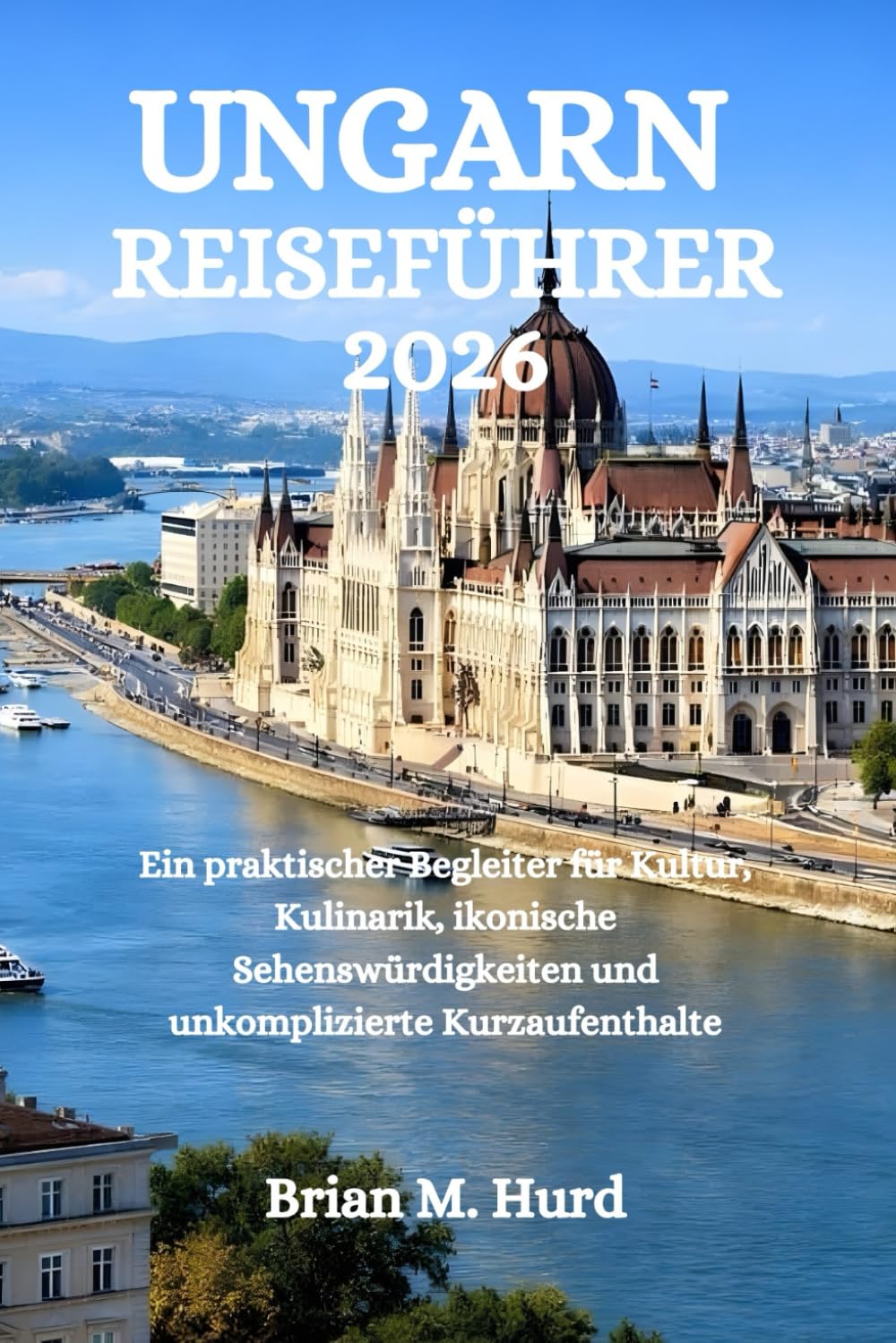 UNGARN REISEFÜHRER 2026: Ein praktischer Begleiter für Kultur, Kulinarik, ikonische Sehenswürdigkeiten und unkomplizierte Kurzaufenthalte