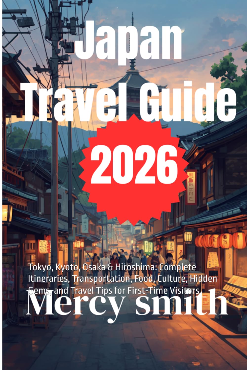 Japan Travel Guide 2026: Tokyo, Kyoto, Osaka & Hiroshima: Complete Itineraries, Transportation, Food, Culture, Hidden Gems, and Travel Tips for First-Time Visitors