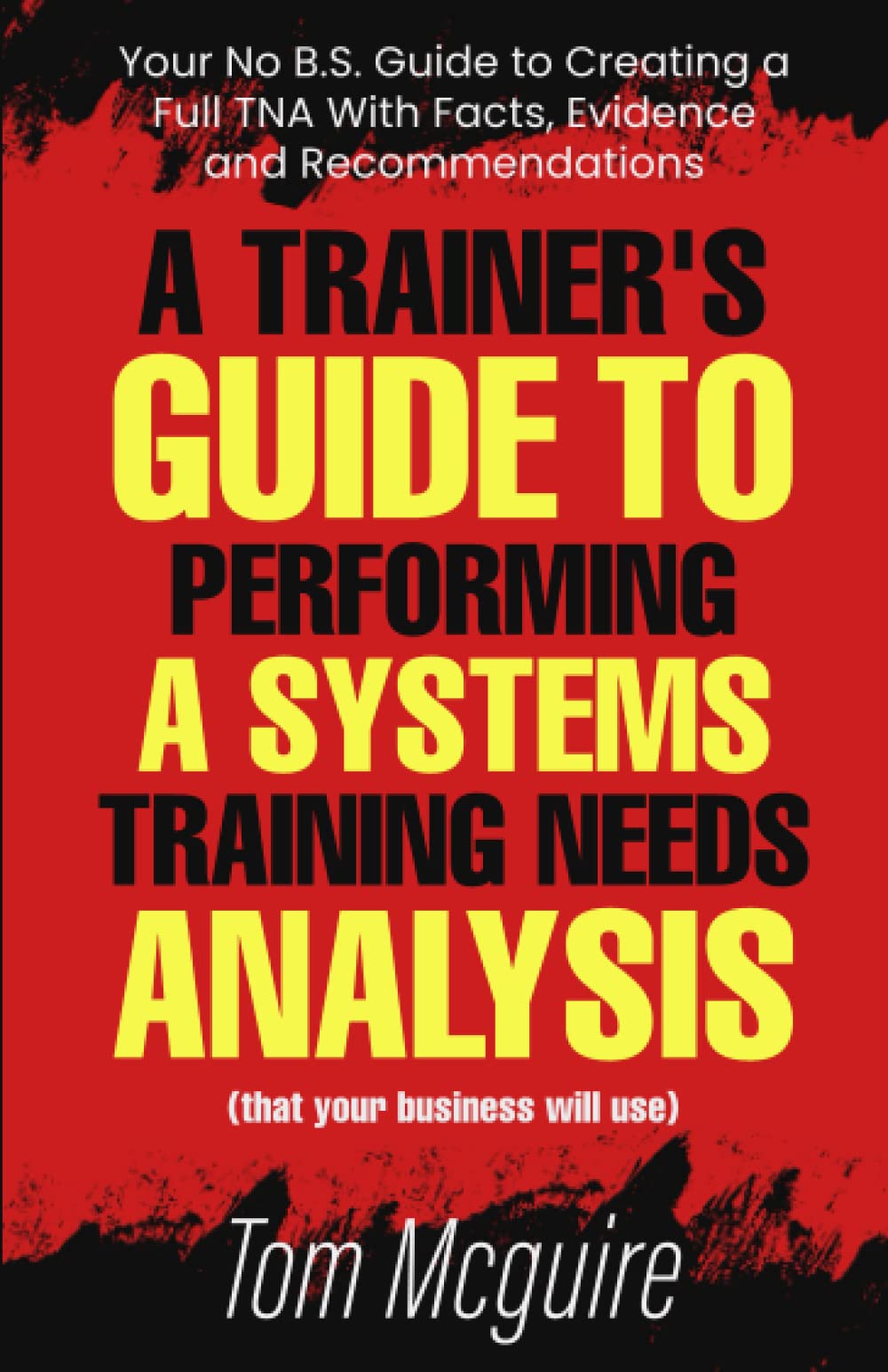 A Trainer's Guide to Performing a Systems Training Needs Analysis: Your No B.S. Guide to Creating a Full TNA With Facts, Evidence and Recommendations