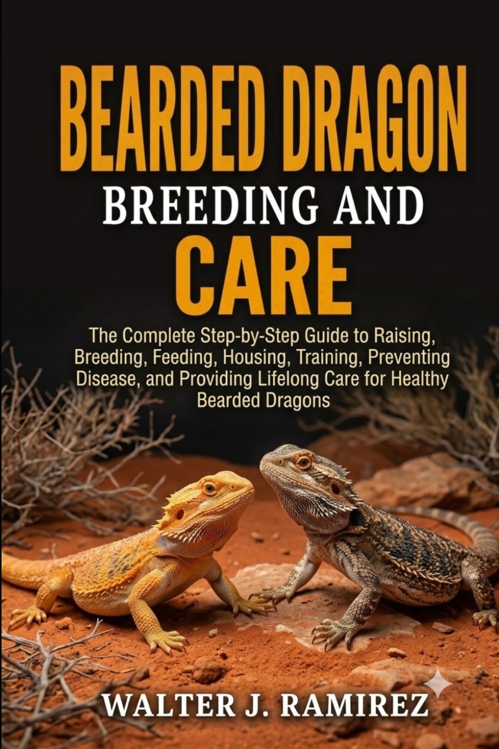 BEARDED DRAGON BREEDING AND CARE: The Complete Step-by-Step Guide to Raising, Breeding, Feeding, Housing, Training, Preventing Disease, and Providing Lifelong Care for Healthy Bearded Dragons