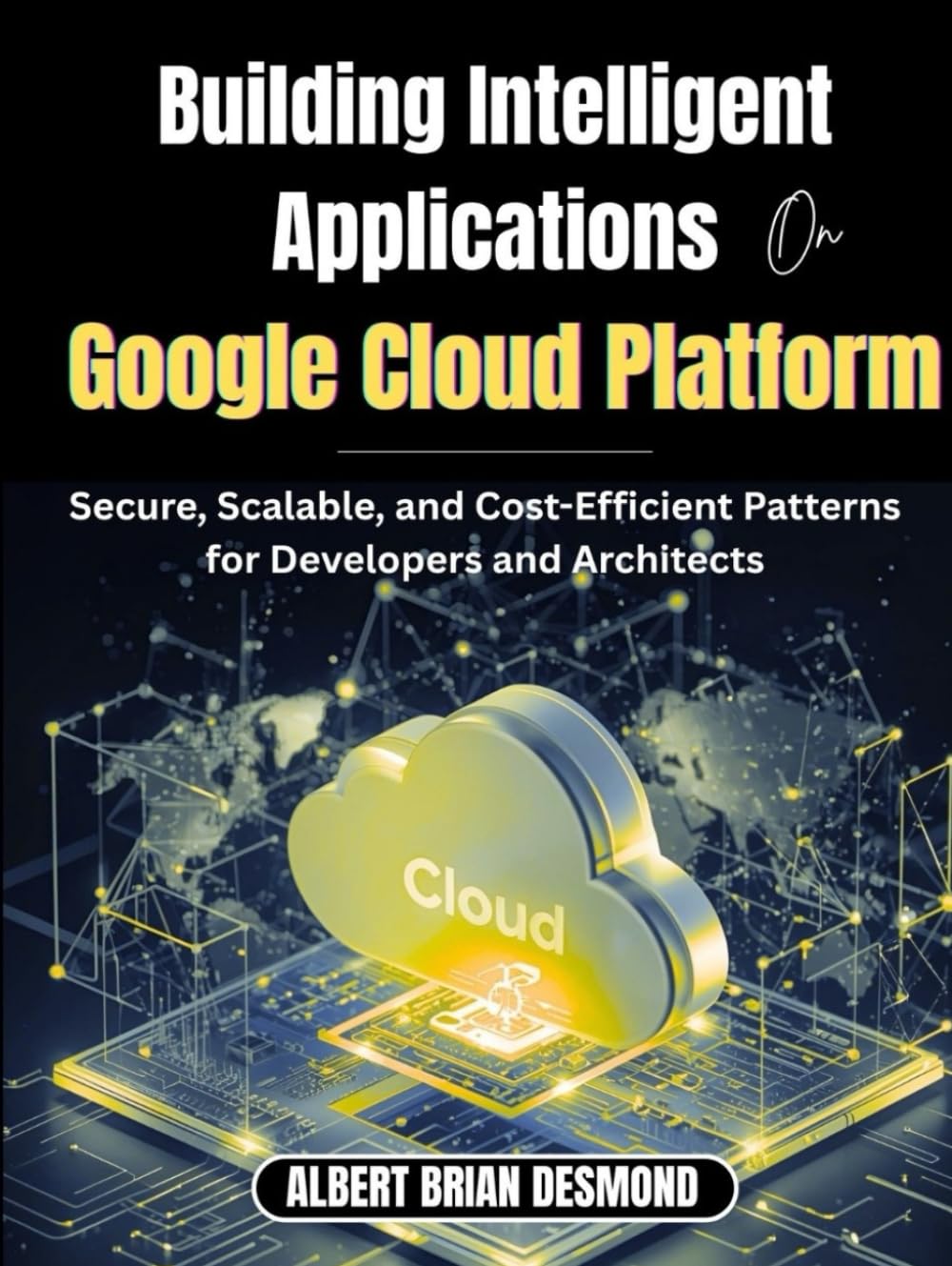 Building Intelligent Applications on Google Cloud Platform: Secure, Scalable, and Cost-Efficient Patterns for Developers and Architects (Networking, Security and Cloud Computing Series)