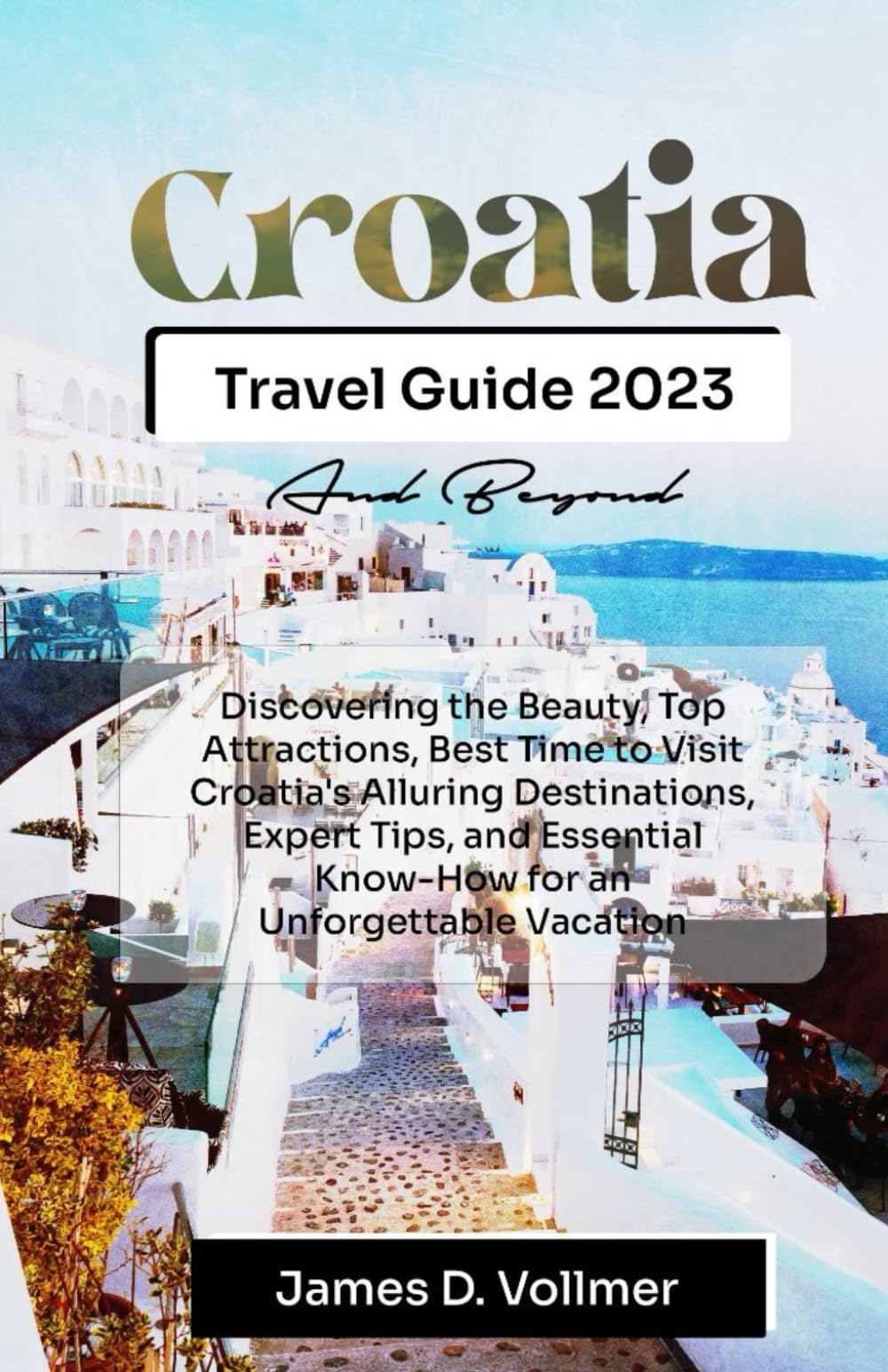 Croatia Travel Guide 2023 and Beyond: Discovering the Beauty, Top Attractions, Best Time to Visit Croatia's Alluring Destinations, Expert Tips, and Essential Know-How for an Unforgettable Vacation