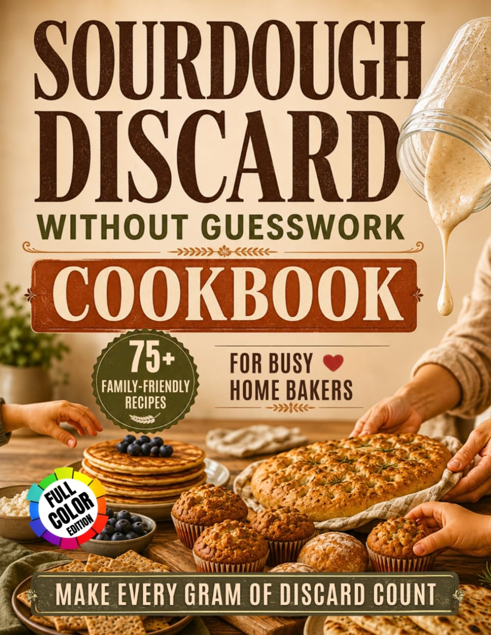 Sourdough Discard Without Guesswork Cookbook: Use and Store Your Discard Starter With Confidence & Zero Waste | 75+ Quick, Delicious Recipes for Busy Home Bakers That Make Every Gram of Discard Count
