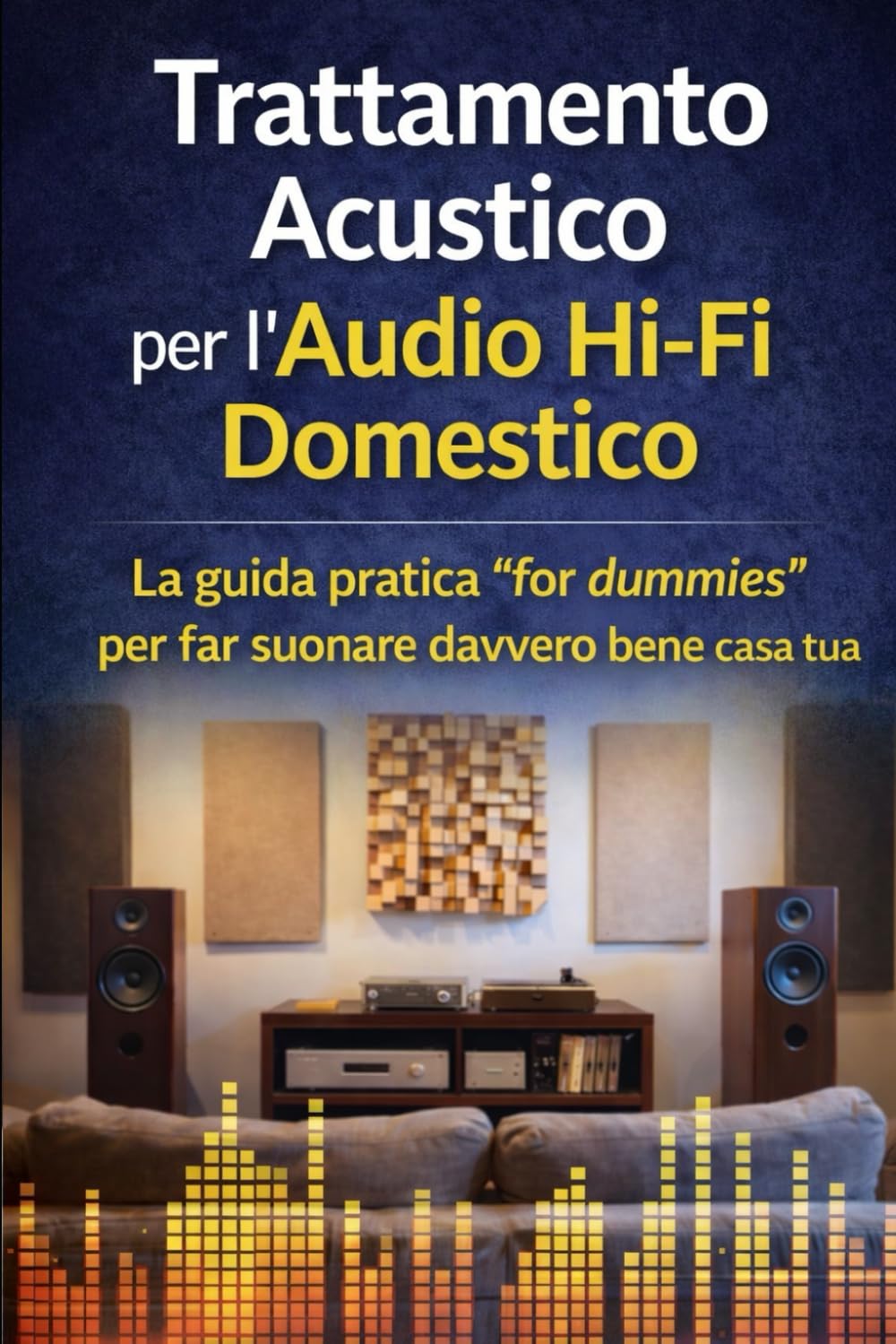 Trattamento Acustico per l’Audio Hi-Fi Domestico: La guida pratica “for dummies” per far suonare davvero bene casa tua (Collana - La passione per l'HI-FI - Guide Teorico/Pratiche)