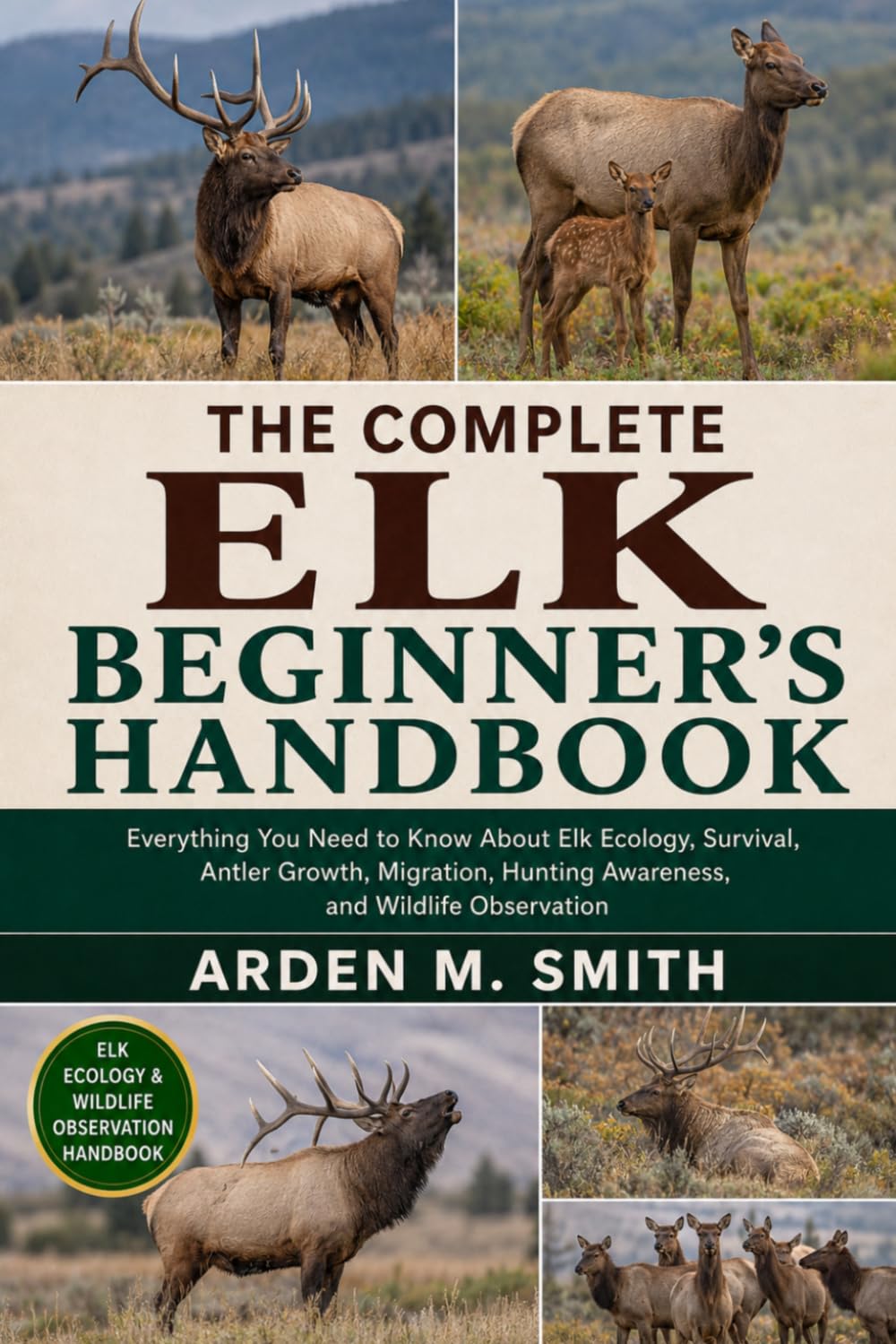 THE COMPLETE ELK BEGINNER’S HANDBOOK: Everything You Need to Know About Elk Ecology, Survival, Antler Growth, Migration, Hunting Awareness, and Wildlife Observation