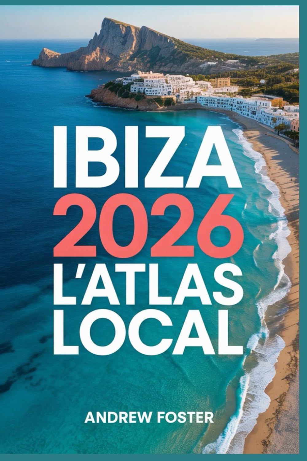 Ibiza 2026 : L'atlas local: Votre guide soigneusement sélectionné pour les criques cachées, les villages authentiques et les rivages méditerranéens immaculés