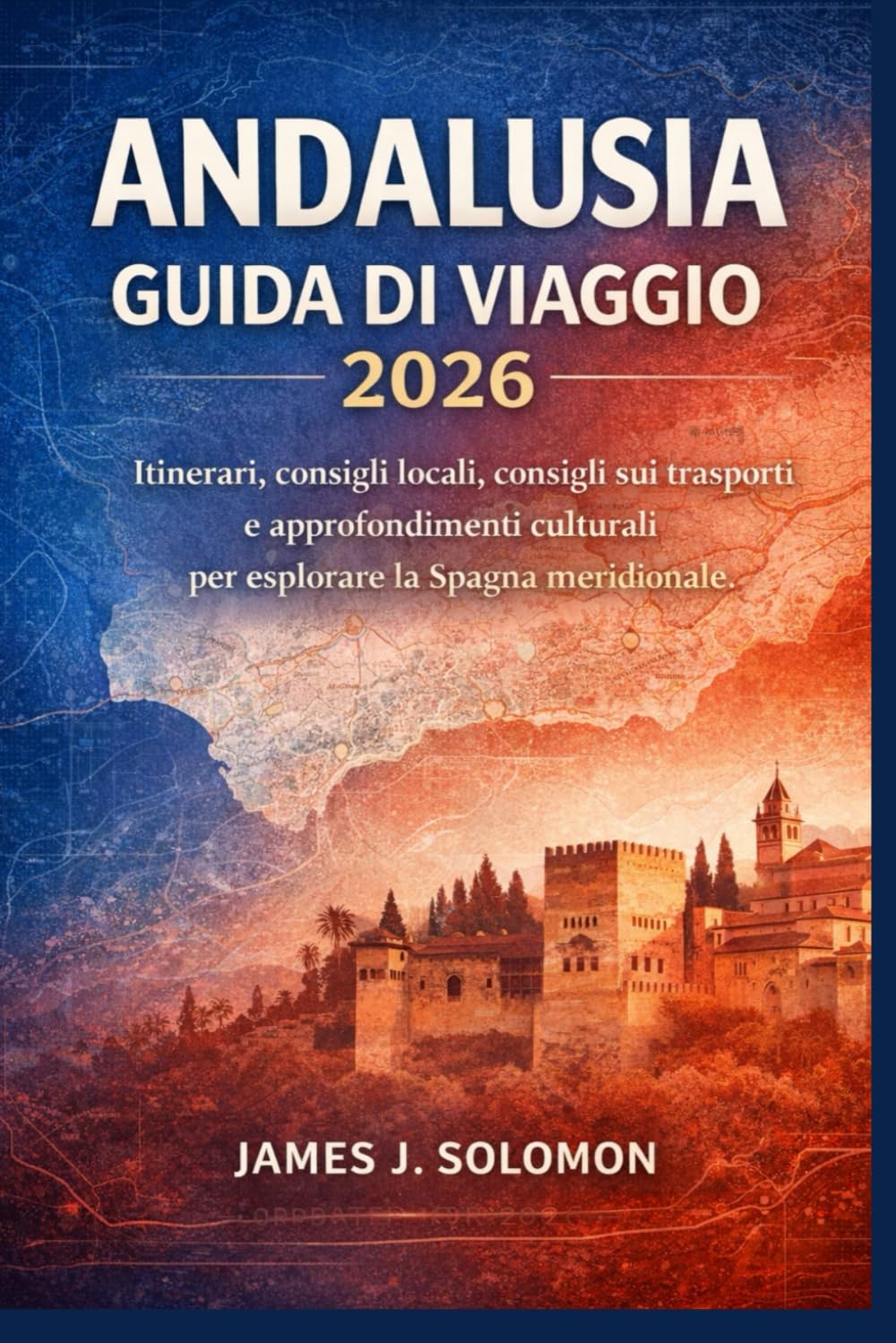 ANDALUSIA GUIDA DI VIAGGIO 2026: Itinerari, consigli locali, consigli sui trasporti e approfondimenti culturali per esplorare la Spagna meridionale