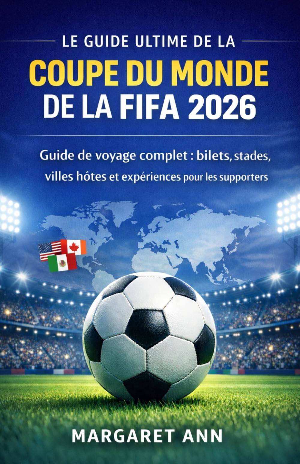 Le guide ultime de la Coupe du Monde de la FIFA 2026: Guide de voyage complet : billets, stades, villes hôtes et expériences pour les supporters