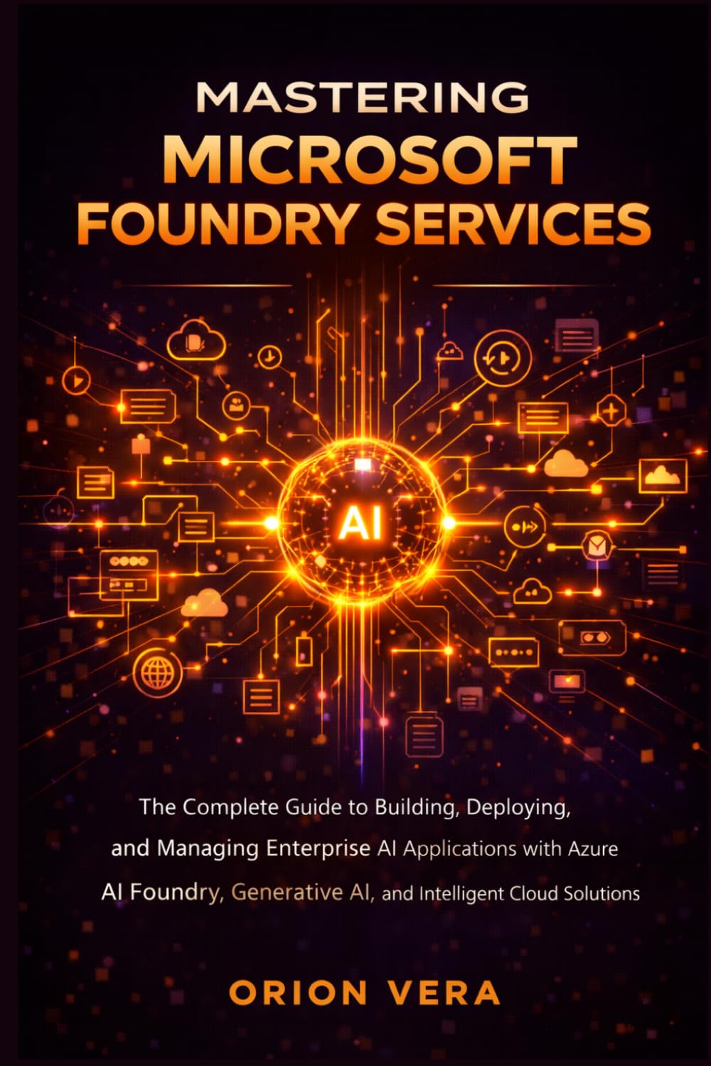 MASTERING MICROSOFT FOUNDRY SERVICES: THE COMPLETE GUIDE TO BUILDING, DEPLOYING, AND MANAGING ENTERPRISE AI APPLICATIONS WITH AZURE AI FOUNDRY, ... SOLUTIONS (Microsoft Complete Guide Series)